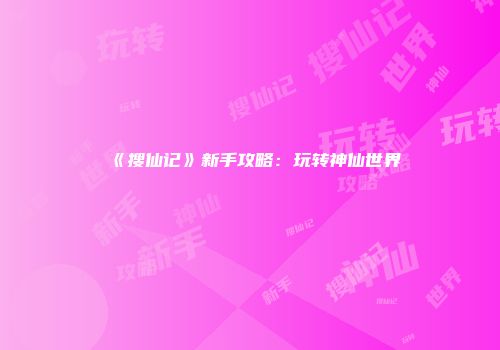 《搜仙记》新手攻略：玩转神仙世界