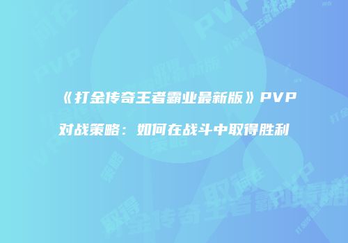 《打金传奇王者霸业最新版》PVP对战策略：如何在战斗中取得胜利