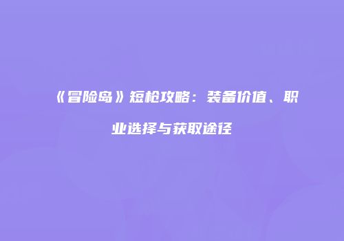 《冒险岛》短枪攻略：装备价值、职业选择与获取途径