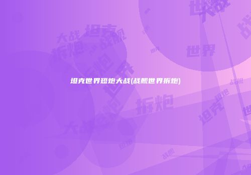 坦克世界短炮大战(战舰世界拆炮)