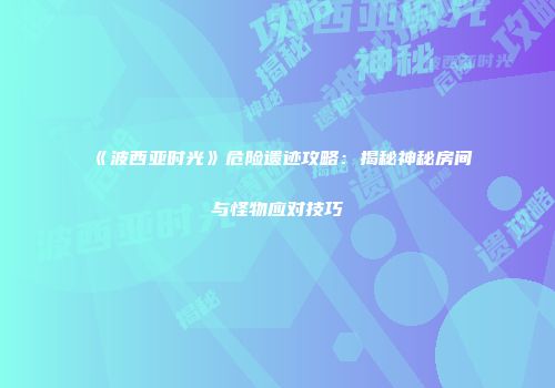 《波西亚时光》危险遗迹攻略：揭秘神秘房间与怪物应对技巧