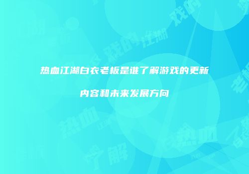 热血江湖白衣老板是谁了解游戏的更新内容和未来发展方向