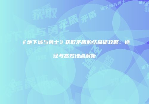 《地下城与勇士》获取矛盾的结晶体攻略：途径与高效地点解析