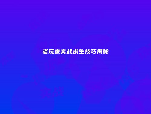 老玩家实战求生技巧揭秘