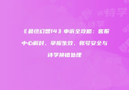 《最终幻想14》申诉全攻略：客服中心解封、举报生效、账号安全与诗学换错处理
