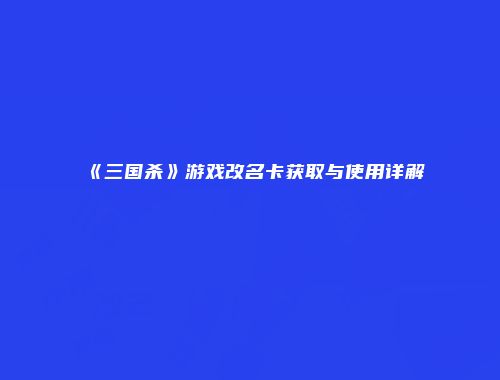 《三国杀》游戏改名卡获取与使用详解
