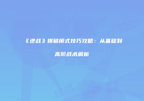 《逆战》爆破模式技巧攻略：从基础到高阶战术解析