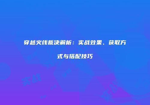 穿越火线裁决解析：实战效果、获取方式与搭配技巧