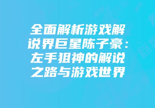 全面解析游戏解说界巨星陈子豪：左手狙神的解说之路与游戏世界