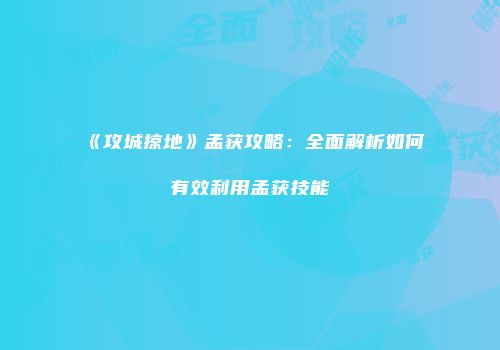 《攻城掠地》孟获攻略：全面解析如何有效利用孟获技能