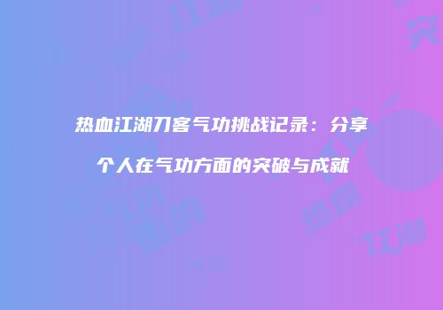 热血江湖刀客气功挑战记录：分享个人在气功方面的突破与成就
