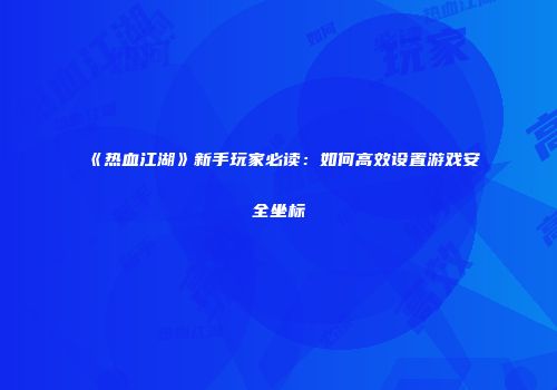 《热血江湖》新手玩家必读：如何高效设置游戏安全坐标