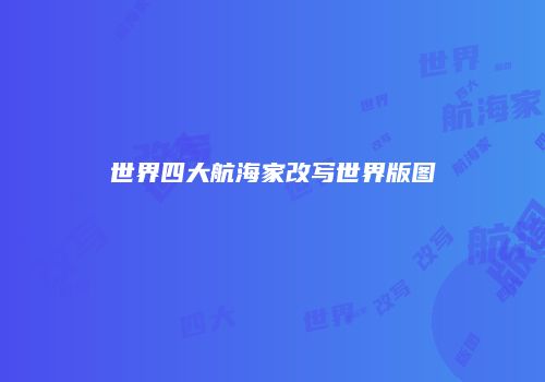 世界四大航海家改写世界版图