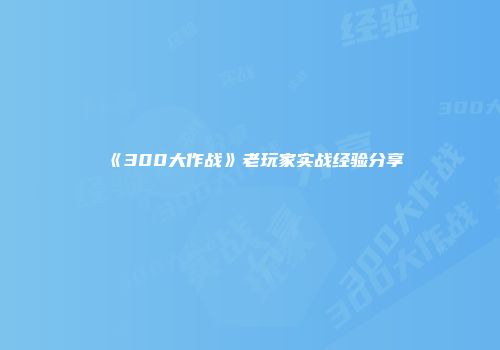 《300大作战》老玩家实战经验分享