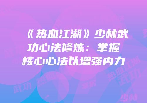 《热血江湖》少林武功心法修炼：掌握核心心法以增强内力