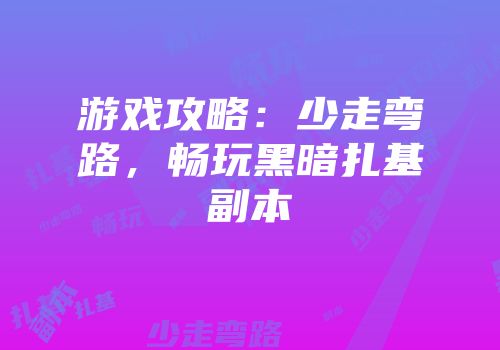 游戏攻略：少走弯路，畅玩黑暗扎基副本