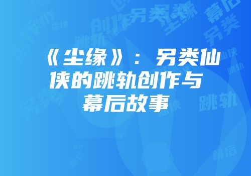 《尘缘》：另类仙侠的跳轨创作与幕后故事
