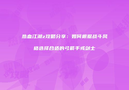 热血江湖z攻略分享：如何根据战斗风格选择合适的弓箭手或剑士