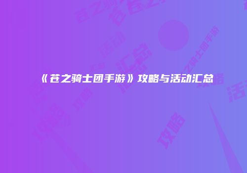 《苍之骑士团手游》攻略与活动汇总
