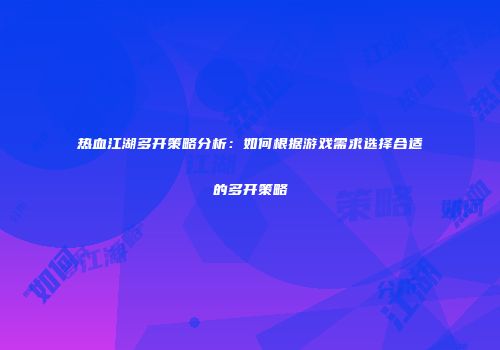 热血江湖多开策略分析：如何根据游戏需求选择合适的多开策略