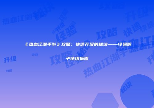 《热血江湖手游》攻略：快速升级的秘诀——经验粽子使用指南