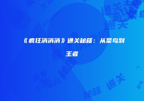 《疯狂消消消》通关秘籍：从菜鸟到王者