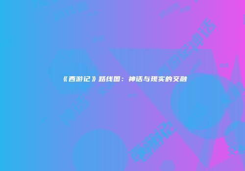 《西游记》路线图：神话与现实的交融