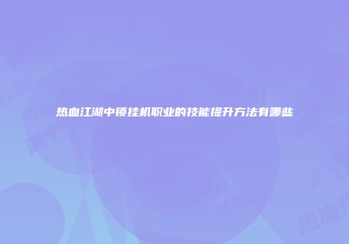 热血江湖中锁挂机职业的技能提升方法有哪些