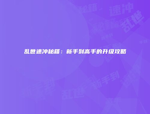 乱世速冲秘籍：新手到高手的升级攻略