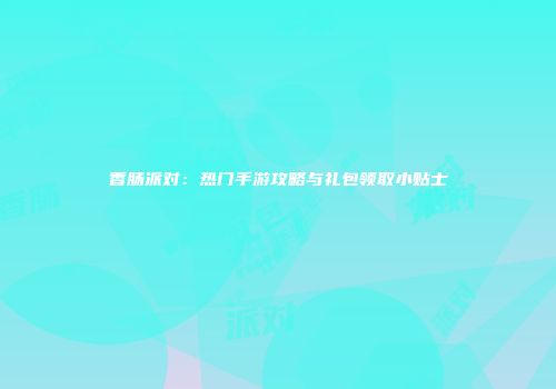 香肠派对：热门手游攻略与礼包领取小贴士