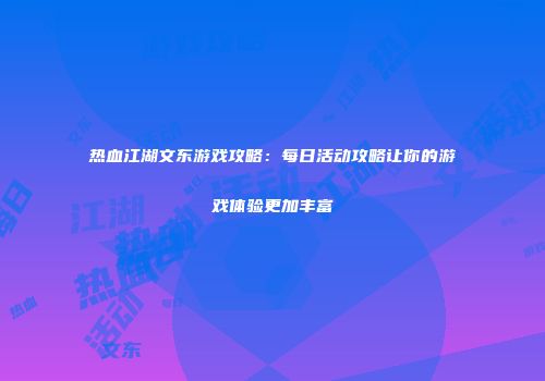 热血江湖文东游戏攻略：每日活动攻略让你的游戏体验更加丰富