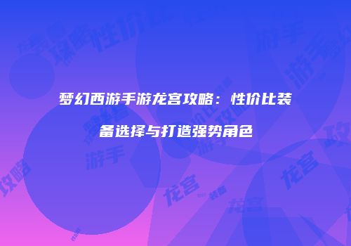 梦幻西游手游龙宫攻略：性价比装备选择与打造强势角色