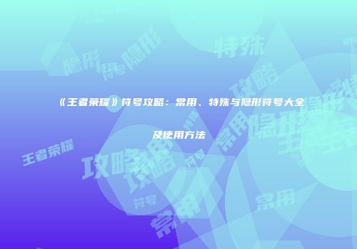 《王者荣耀》符号攻略：常用、特殊与隐形符号大全及使用方法