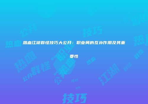 热血江湖群怪技巧大公开：职业间的互补作用及其重要性