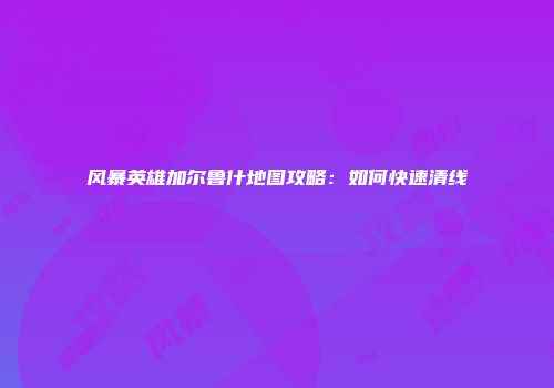 风暴英雄加尔鲁什地图攻略：如何快速清线