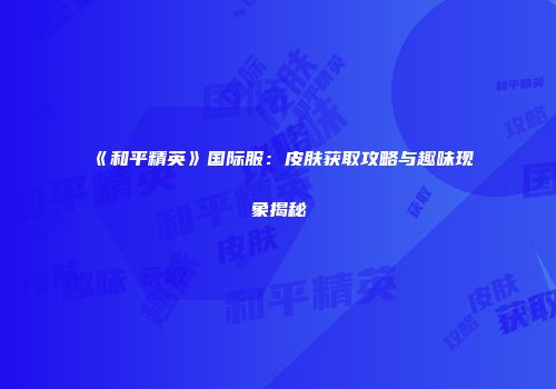 《和平精英》国际服：皮肤获取攻略与趣味现象揭秘
