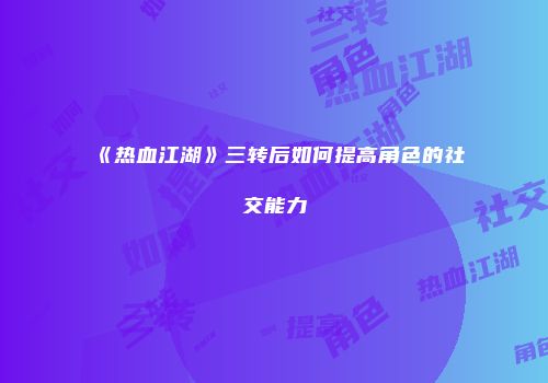 《热血江湖》三转后如何提高角色的社交能力