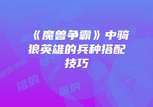 《魔兽争霸》中骑狼英雄的兵种搭配技巧