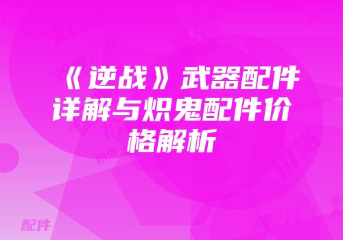 《逆战》武器配件详解与炽鬼配件价格解析