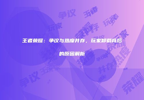 王者荣耀：争议与热度并存，玩家卸载背后的原因解析