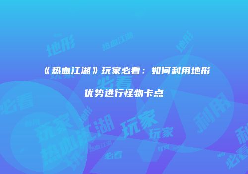 《热血江湖》玩家必看：如何利用地形优势进行怪物卡点