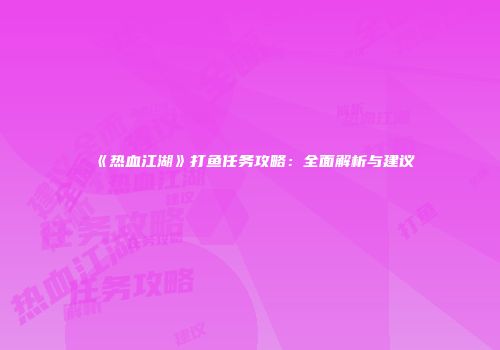《热血江湖》打鱼任务攻略：全面解析与建议