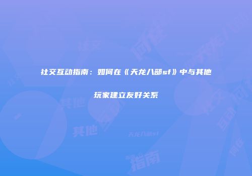 社交互动指南：如何在《天龙八部sf》中与其他玩家建立友好关系