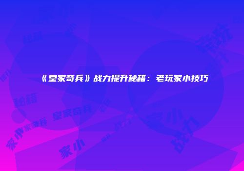 《皇家奇兵》战力提升秘籍：老玩家小技巧