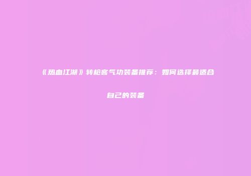 《热血江湖》转枪客气功装备推荐：如何选择最适合自己的装备