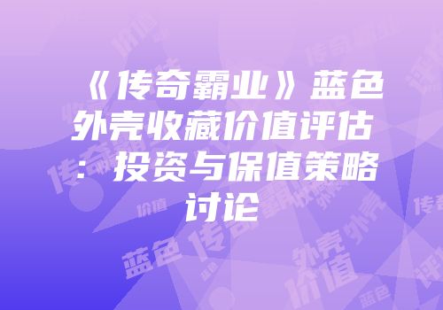 《传奇霸业》蓝色外壳收藏价值评估:投资与保值策略讨论