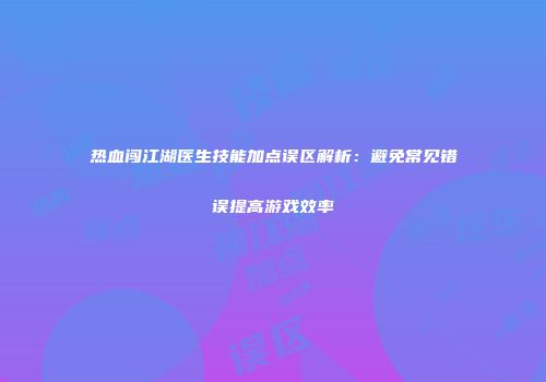 热血闯江湖医生技能加点误区解析：避免常见错误提高游戏效率