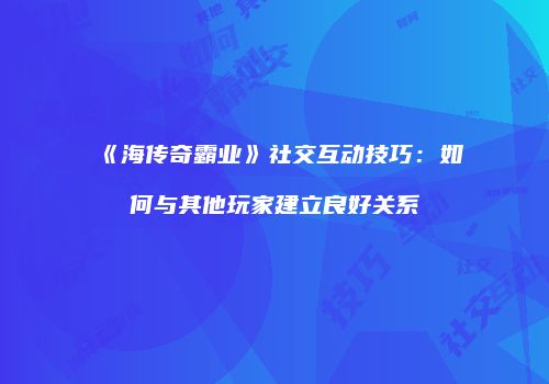 《海传奇霸业》社交互动技巧:如何与其他玩家建立良好关系