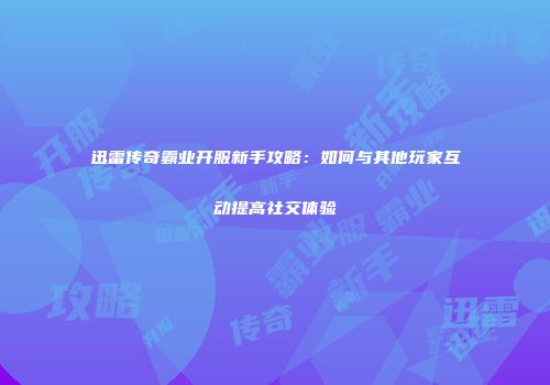 迅雷传奇霸业开服新手攻略：如何与其他玩家互动提高社交体验