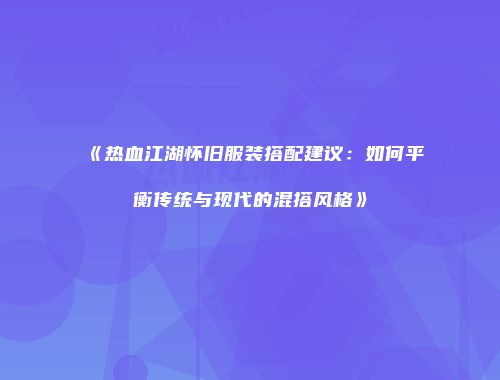 《热血江湖怀旧服装搭配建议：如何平衡传统与现代的混搭风格》